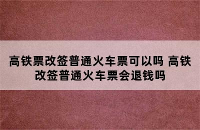 高铁票改签普通火车票可以吗 高铁改签普通火车票会退钱吗